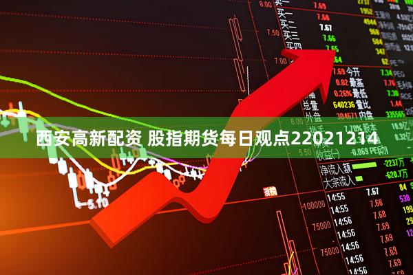 西安高新配资 股指期货每日观点22021214