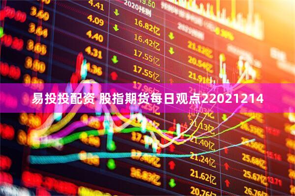 易投投配资 股指期货每日观点22021214