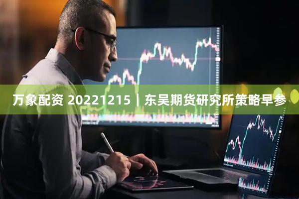 万象配资 20221215｜东吴期货研究所策略早参