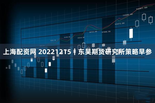 上海配资网 20221215｜东吴期货研究所策略早参