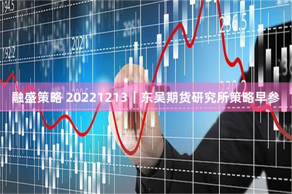 融盛策略 20221213｜东吴期货研究所策略早参