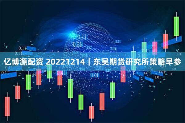 亿博源配资 20221214｜东吴期货研究所策略早参