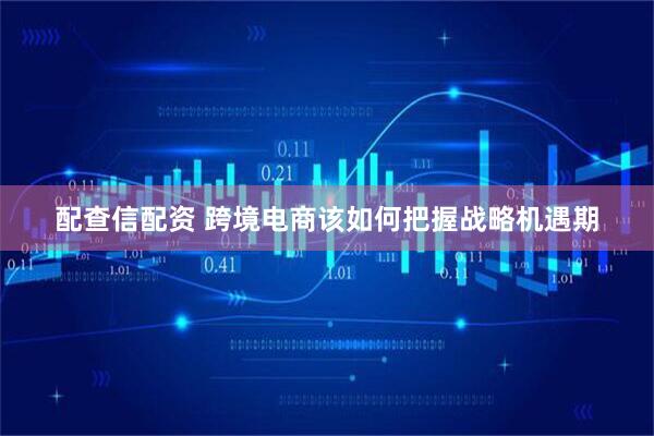配查信配资 跨境电商该如何把握战略机遇期