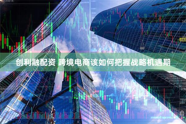 创利融配资 跨境电商该如何把握战略机遇期