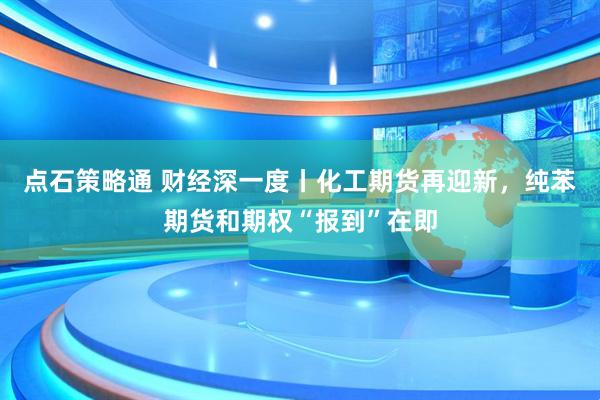 点石策略通 财经深一度丨化工期货再迎新，纯苯期货和期权“报到”在即