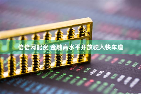 倍倍网配资 金融高水平开放驶入快车道