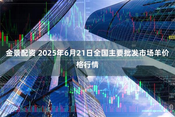 金景配资 2025年6月21日全国主要批发市场羊价格行情