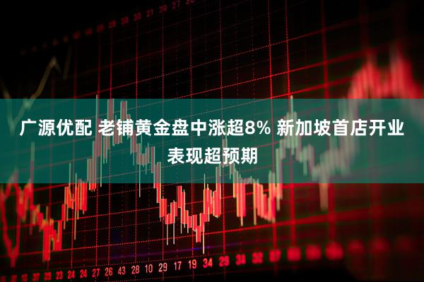 广源优配 老铺黄金盘中涨超8% 新加坡首店开业表现超预期