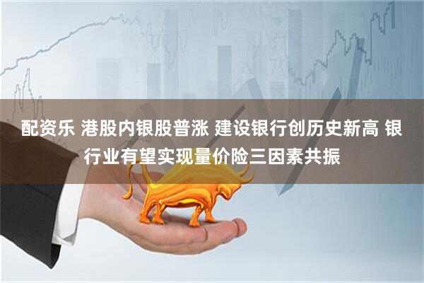 配资乐 港股内银股普涨 建设银行创历史新高 银行业有望实现量价险三因素共振