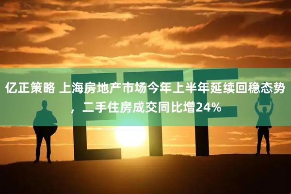 亿正策略 上海房地产市场今年上半年延续回稳态势，二手住房成交同比增24%