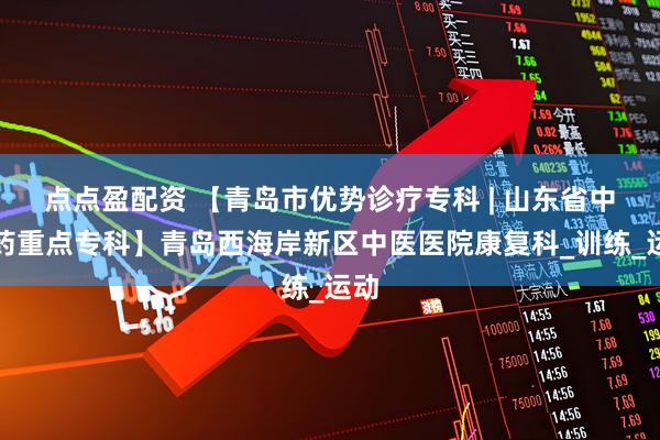 点点盈配资 【青岛市优势诊疗专科 | 山东省中医药重点专科】青岛西海岸新区中医医院康复科_训练_运动
