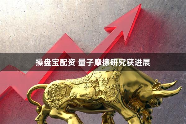 操盘宝配资 量子摩擦研究获进展