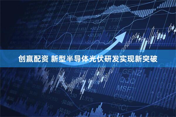 创赢配资 新型半导体光伏研发实现新突破