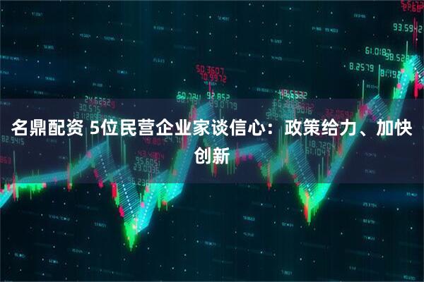 名鼎配资 5位民营企业家谈信心：政策给力、加快创新