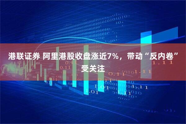 港联证券 阿里港股收盘涨近7%，带动“反内卷”受关注