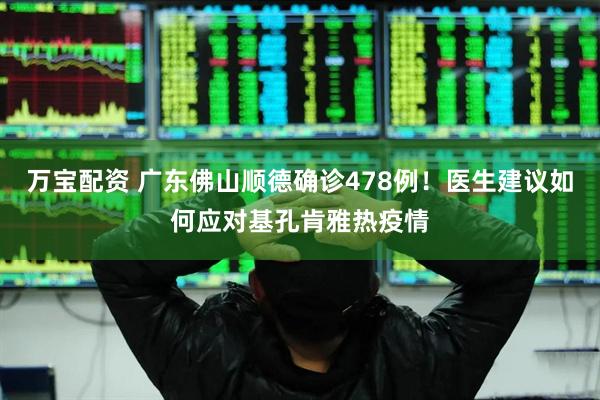 万宝配资 广东佛山顺德确诊478例！医生建议如何应对基孔肯雅热疫情