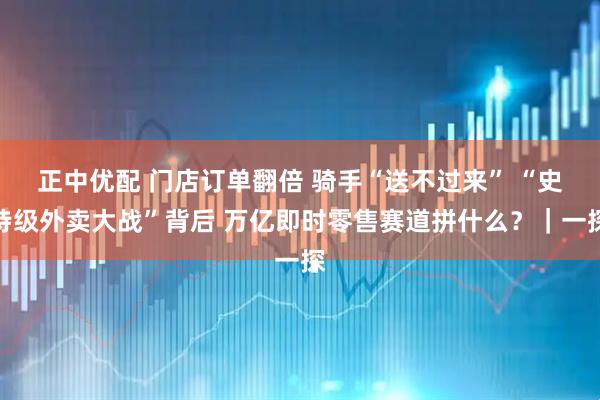 正中优配 门店订单翻倍 骑手“送不过来” “史诗级外卖大战”背后 万亿即时零售赛道拼什么？｜一探