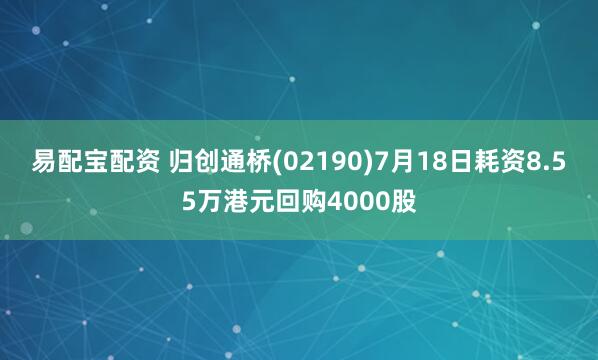 易配宝配资 归创通桥(02190)7月18日耗资8.55万港元回购4000股