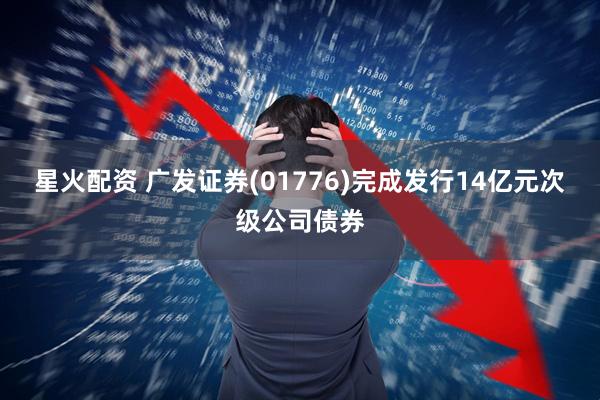 星火配资 广发证券(01776)完成发行14亿元次级公司债券