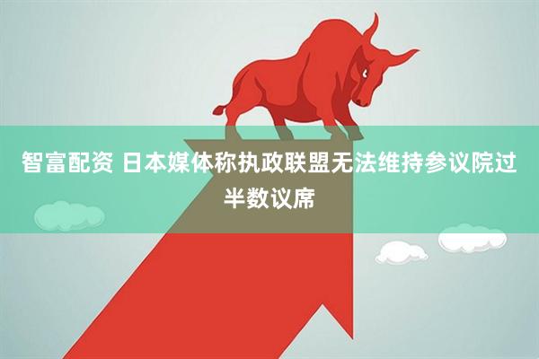 智富配资 日本媒体称执政联盟无法维持参议院过半数议席