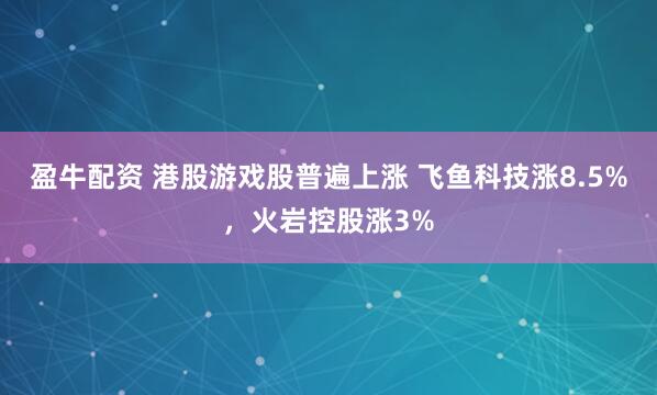 盈牛配资 港股游戏股普遍上涨 飞鱼科技涨8.5%，火岩控股涨3%