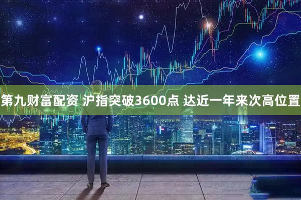 第九财富配资 沪指突破3600点 达近一年来次高位置