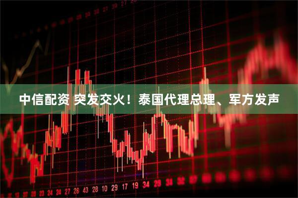 中信配资 突发交火！泰国代理总理、军方发声