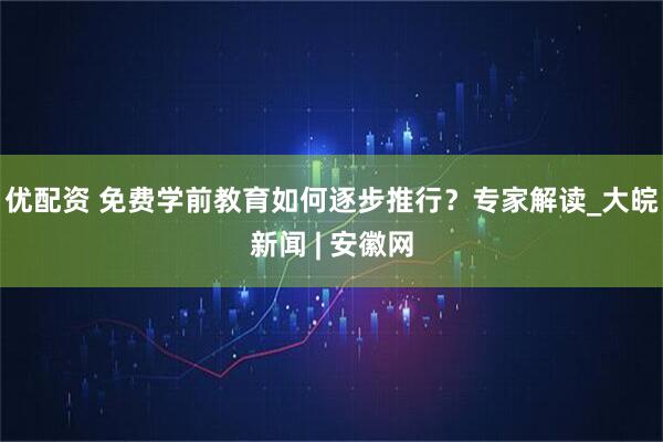 优配资 免费学前教育如何逐步推行？专家解读_大皖新闻 | 安徽网