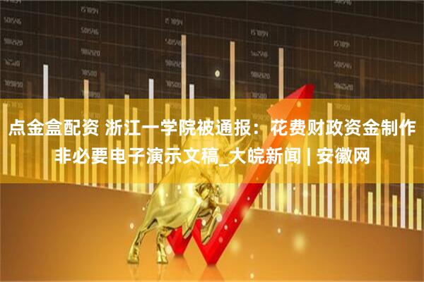 点金盒配资 浙江一学院被通报：花费财政资金制作非必要电子演示文稿_大皖新闻 | 安徽网