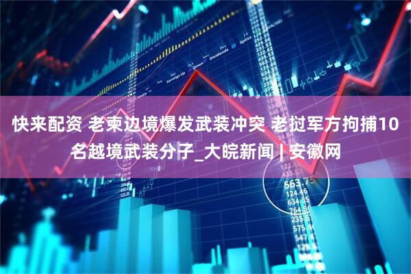 快来配资 老柬边境爆发武装冲突 老挝军方拘捕10名越境武装分子_大皖新闻 | 安徽网