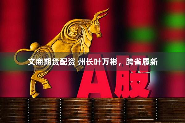 文商期货配资 州长叶万彬，跨省履新