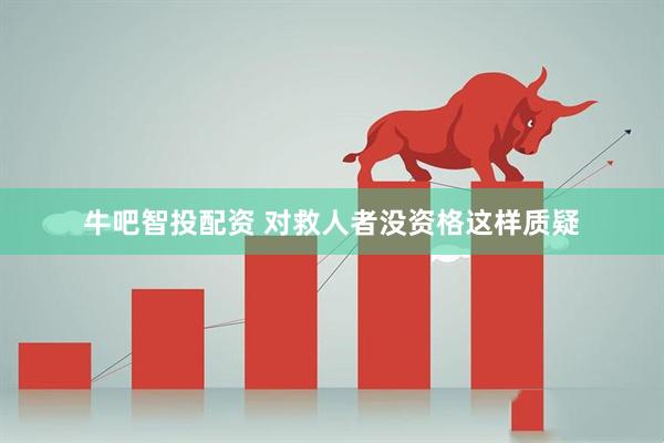 牛吧智投配资 对救人者没资格这样质疑
