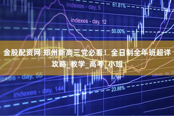 金股配资网 郑州新高三党必看！全日制全年班超详攻略_教学_高考_小班