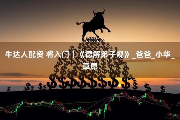 牛达人配资 将入门｜《德解弟子规》_爸爸_小华_草原