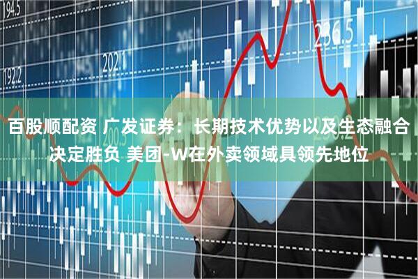 百股顺配资 广发证券：长期技术优势以及生态融合决定胜负 美团-W在外卖领域具领先地位