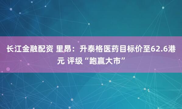 长江金融配资 里昂：升泰格医药目标价至62.6港元 评级“跑赢大市”