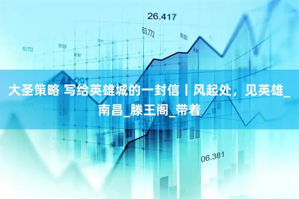 大圣策略 写给英雄城的一封信丨风起处，见英雄_南昌_滕王阁_带着