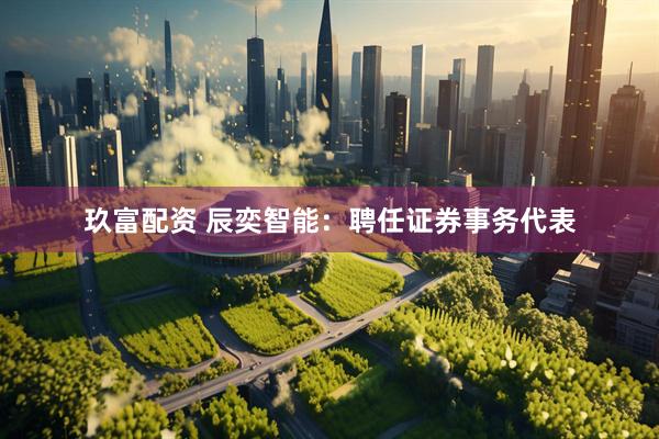 玖富配资 辰奕智能：聘任证券事务代表
