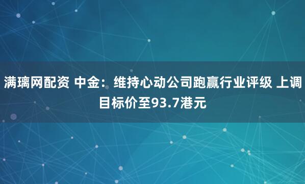 满璃网配资 中金：维持心动公司跑赢行业评级 上调目标价至93.7港元