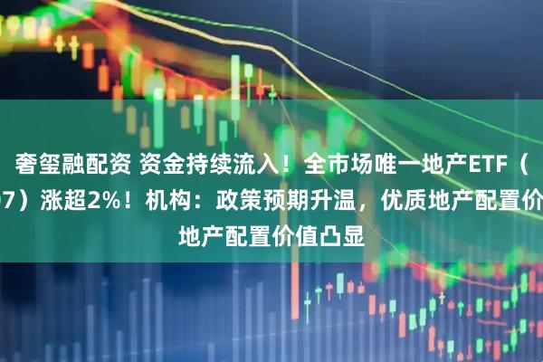 奢玺融配资 资金持续流入！全市场唯一地产ETF（159707）涨超2%！机构：政策预期升温，优质地产配置价值凸显