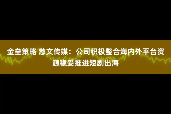 金垒策略 慈文传媒：公司积极整合海内外平台资源稳妥推进短剧出海