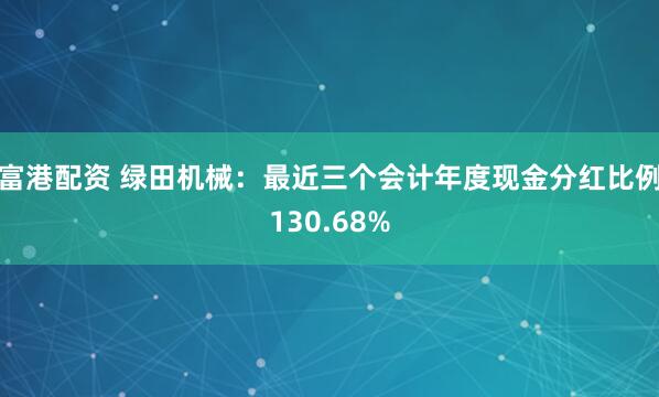 富港配资 绿田机械:最近三个会计年度现金分红比例130.68%