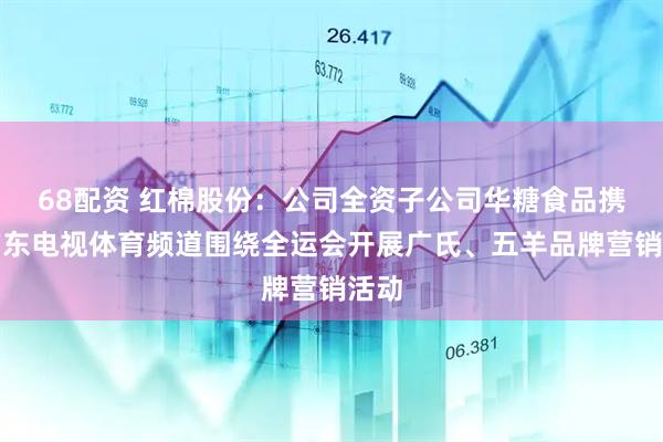 68配资 红棉股份:公司全资子公司华糖食品携手广东电视体育频道围绕全运会开展广氏、五羊品牌营销活动