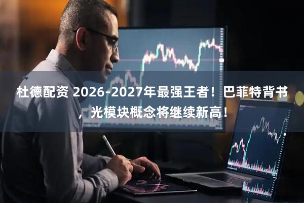 杜德配资 2026-2027年最强王者!巴菲特背书,光模块概念将继续新高!