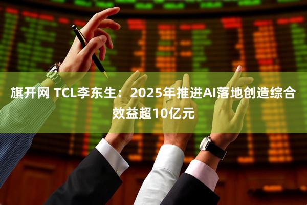 旗开网 TCL李东生:2025年推进AI落地创造综合效益超10亿元