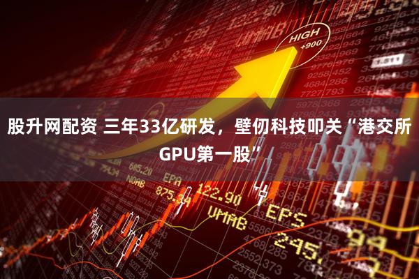 股升网配资 三年33亿研发，壁仞科技叩关“港交所GPU第一股”