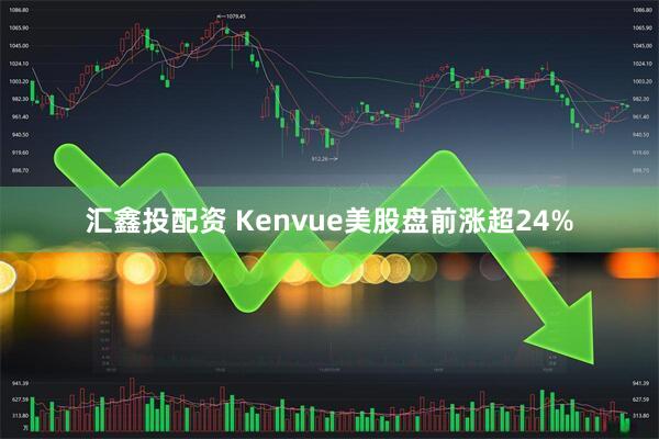 汇鑫投配资 Kenvue美股盘前涨超24%