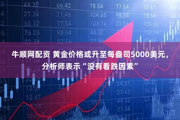 牛顺网配资 黄金价格或升至每盎司5000美元，分析师表示“没有看跌因素”