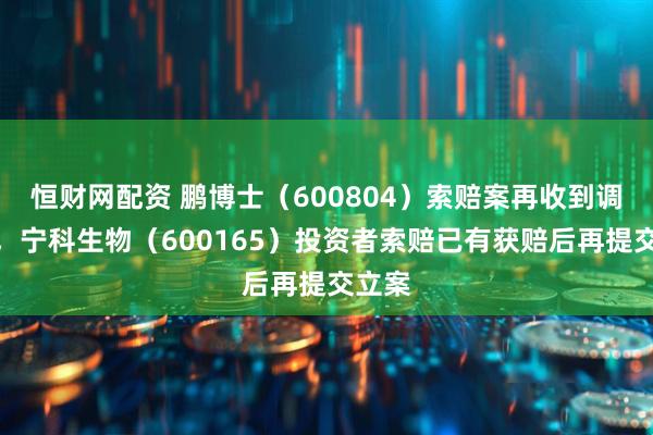 恒财网配资 鹏博士(600804)索赔案再收到调解书,宁科生物(600165)投资者索赔已有获赔后再提交立案