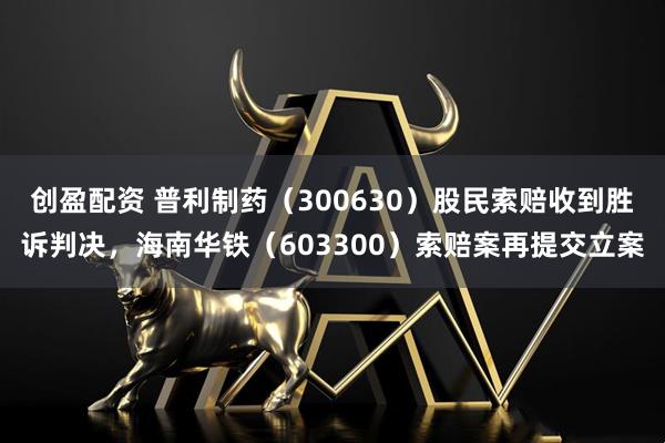 创盈配资 普利制药(300630)股民索赔收到胜诉判决,海南华铁(603300)索赔案再提交立案